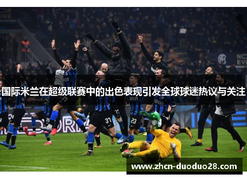 国际米兰在超级联赛中的出色表现引发全球球迷热议与关注