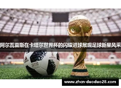 阿尔瓦雷斯在卡塔尔世界杯的闪耀进球展现足球新星风采 阿尔瓦雷斯在卡塔尔世界杯的闪耀进球展现足球新星风采