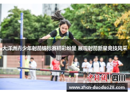 大洋洲青少年射箭锦标赛精彩纷呈 展现射箭新星竞技风采