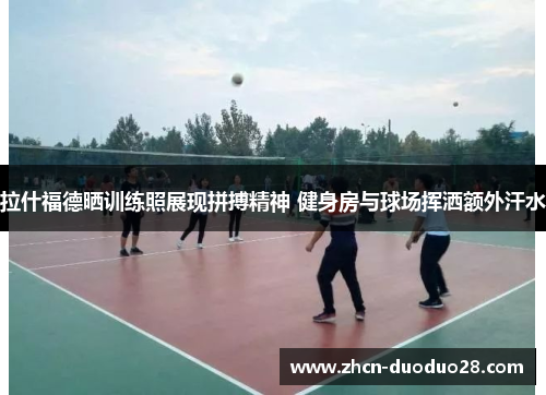 拉什福德晒训练照展现拼搏精神 健身房与球场挥洒额外汗水