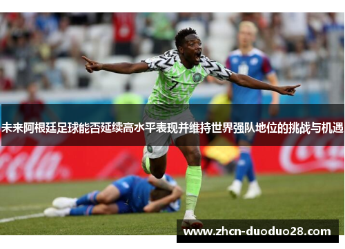 未来阿根廷足球能否延续高水平表现并维持世界强队地位的挑战与机遇