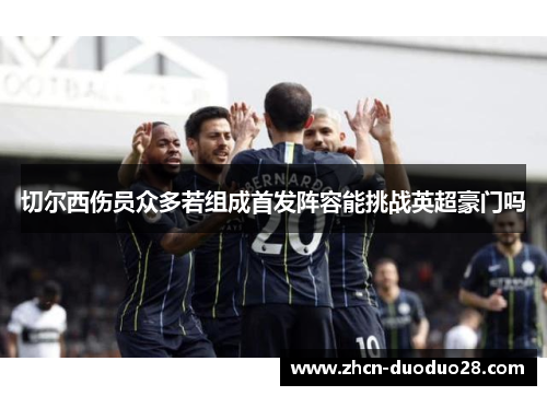 切尔西伤员众多若组成首发阵容能挑战英超豪门吗