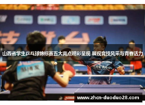 山西省学生乒乓球锦标赛五大亮点精彩呈现 展现竞技风采与青春活力