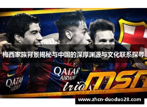 梅西家族背景揭秘与中国的深厚渊源与文化联系探寻