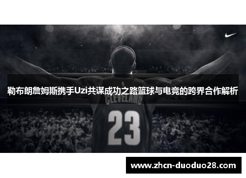 勒布朗詹姆斯携手Uzi共谋成功之路篮球与电竞的跨界合作解析