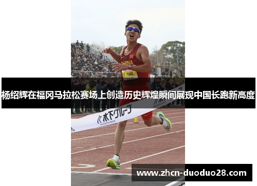 杨绍辉在福冈马拉松赛场上创造历史辉煌瞬间展现中国长跑新高度
