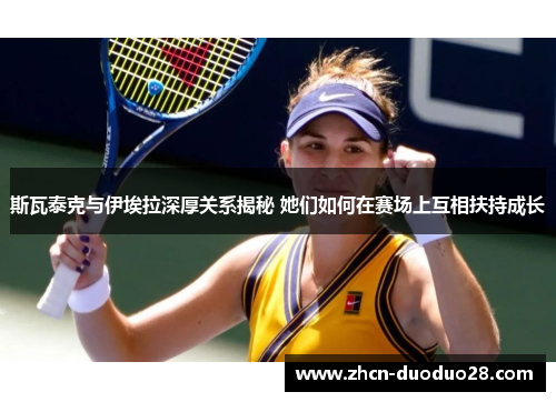 斯瓦泰克与伊埃拉深厚关系揭秘 她们如何在赛场上互相扶持成长