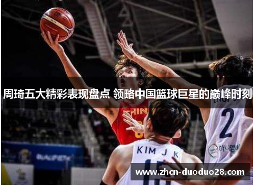 周琦五大精彩表现盘点 领略中国篮球巨星的巅峰时刻