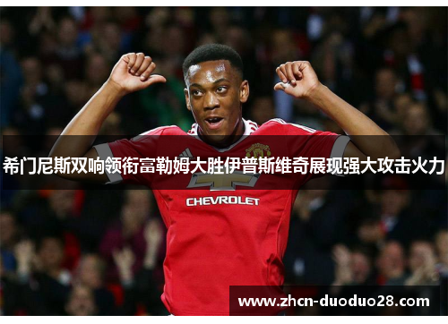 希门尼斯双响领衔富勒姆大胜伊普斯维奇展现强大攻击火力