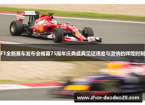 F1全新赛车发布会揭幕75周年庆典盛典见证速度与激情的辉煌时刻