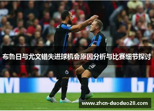 布鲁日与尤文错失进球机会原因分析与比赛细节探讨