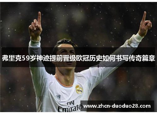 弗里克59岁神迹提前晋级欧冠历史如何书写传奇篇章