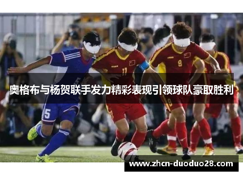 奥格布与杨贺联手发力精彩表现引领球队豪取胜利