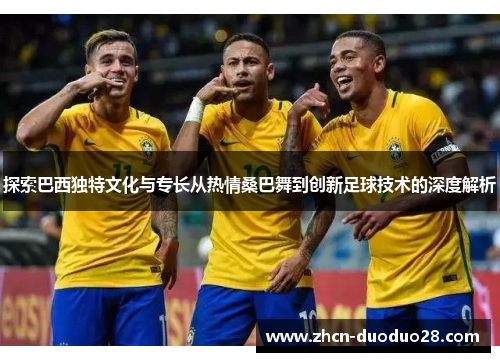 探索巴西独特文化与专长从热情桑巴舞到创新足球技术的深度解析