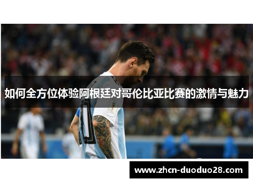 如何全方位体验阿根廷对哥伦比亚比赛的激情与魅力