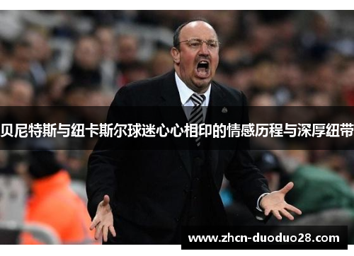 贝尼特斯与纽卡斯尔球迷心心相印的情感历程与深厚纽带