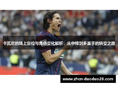 卡瓦尼的场上定位与角色变化解析：从中锋到多面手的转变之路