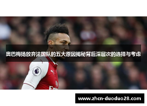 奥巴梅扬放弃法国队的五大原因揭秘背后深层次的选择与考虑