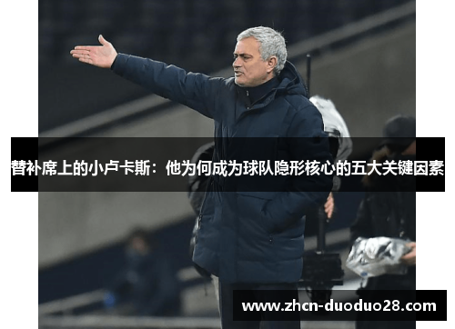 替补席上的小卢卡斯：他为何成为球队隐形核心的五大关键因素