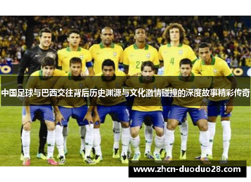 中国足球与巴西交往背后历史渊源与文化激情碰撞的深度故事精彩传奇