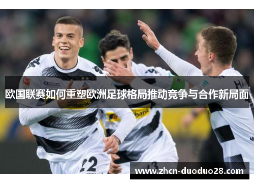 欧国联赛如何重塑欧洲足球格局推动竞争与合作新局面